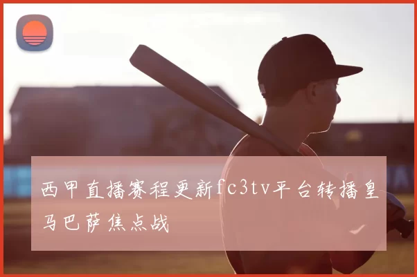 西甲直播赛程更新fc3tv平台转播皇马巴萨焦点战