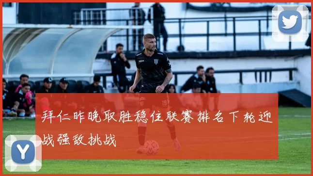 拜仁昨晚取胜稳住联赛排名下轮迎战强敌挑战