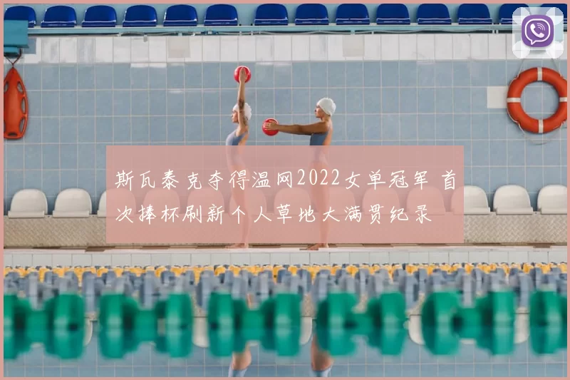 斯瓦泰克夺得温网2022女单冠军 首次捧杯刷新个人草地大满贯纪录