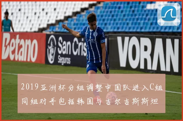 2019亚洲杯分组调整中国队进入C组同组对手包括韩国与吉尔吉斯斯坦