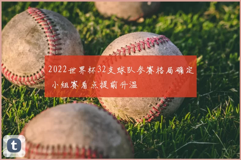 2022世界杯32支球队参赛格局确定 小组赛看点提前升温