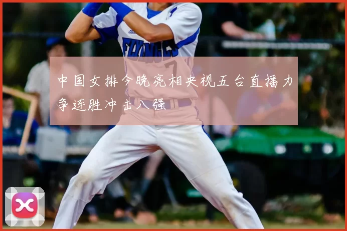 中国女排今晚亮相央视五台直播力争连胜冲击八强