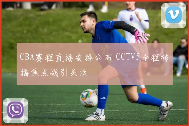 CBA赛程直播安排公布 CCTV5全程转播焦点战引关注