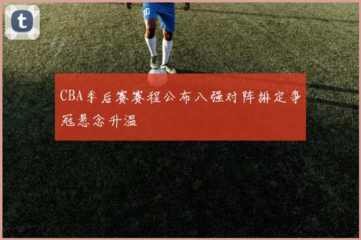 CBA季后赛赛程公布八强对阵排定争冠悬念升温