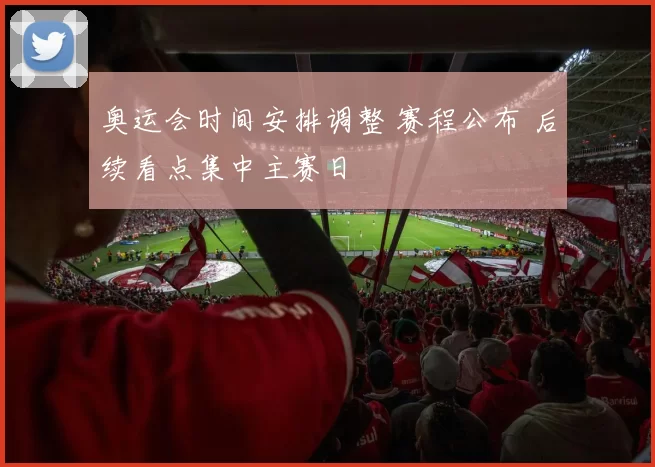 奥运会时间安排调整 赛程公布 后续看点集中主赛日