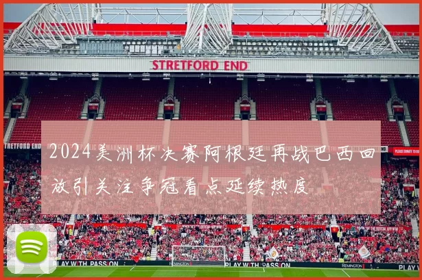 2024美洲杯决赛阿根廷再战巴西回放引关注争冠看点延续热度