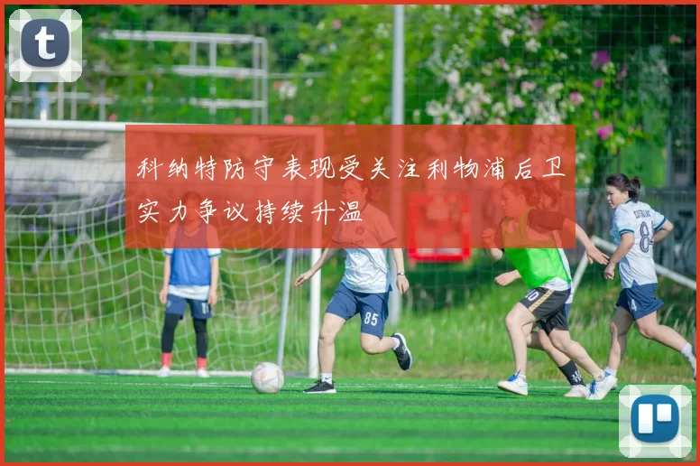 科纳特防守表现受关注利物浦后卫实力争议持续升温