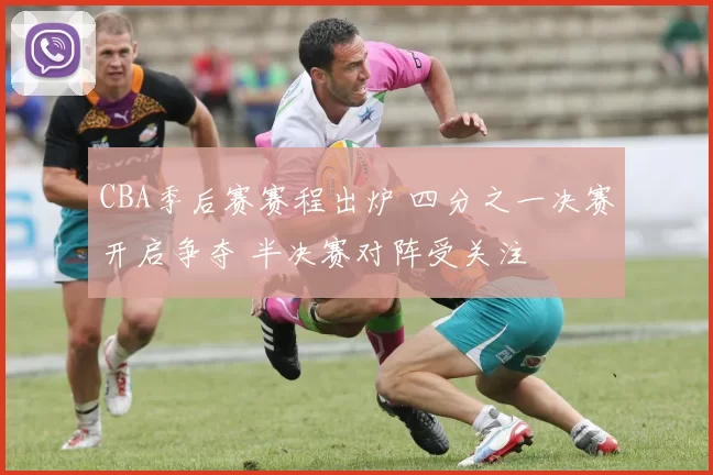 CBA季后赛赛程出炉 四分之一决赛开启争夺 半决赛对阵受关注