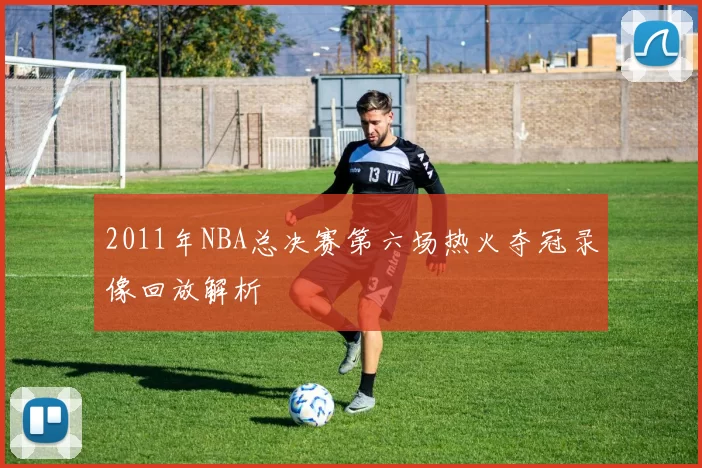 2011年NBA总决赛第六场热火夺冠录像回放解析