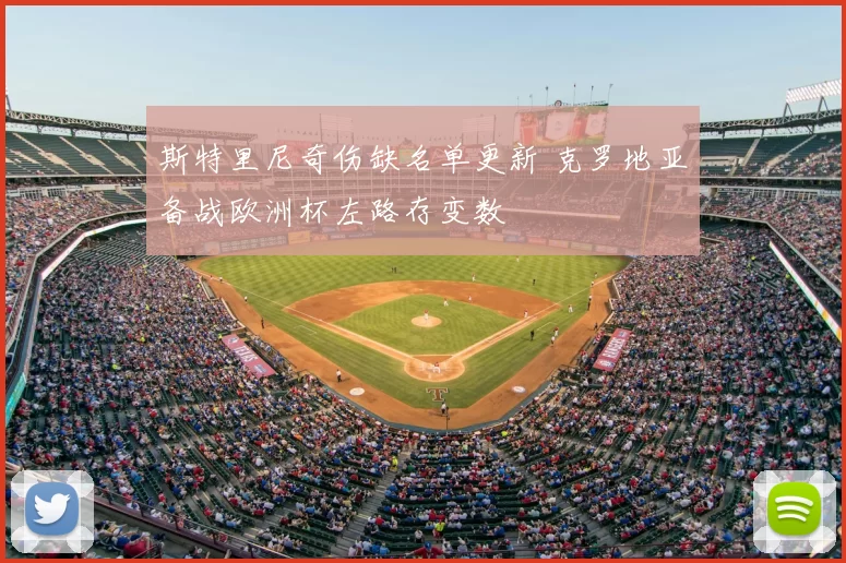 斯特里尼奇伤缺名单更新 克罗地亚备战欧洲杯左路存变数