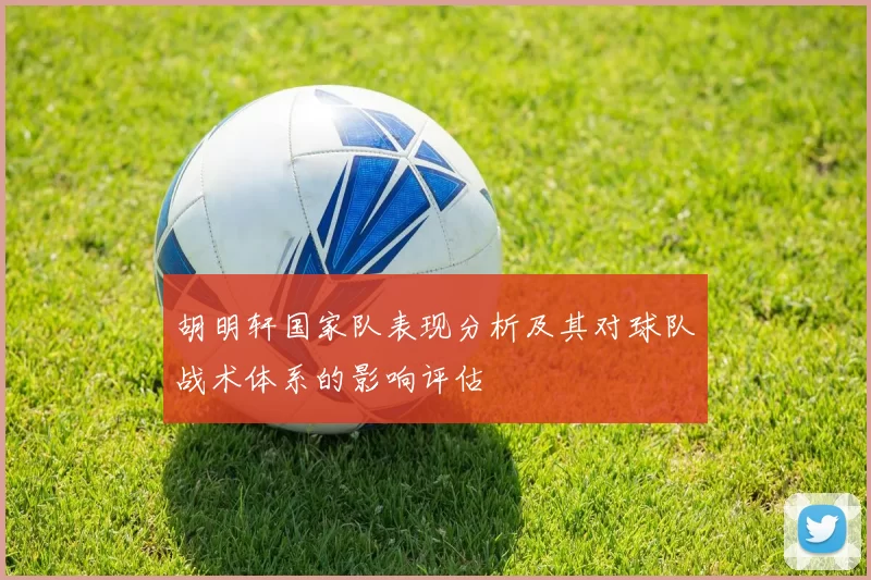 胡明轩国家队表现分析及其对球队战术体系的影响评估