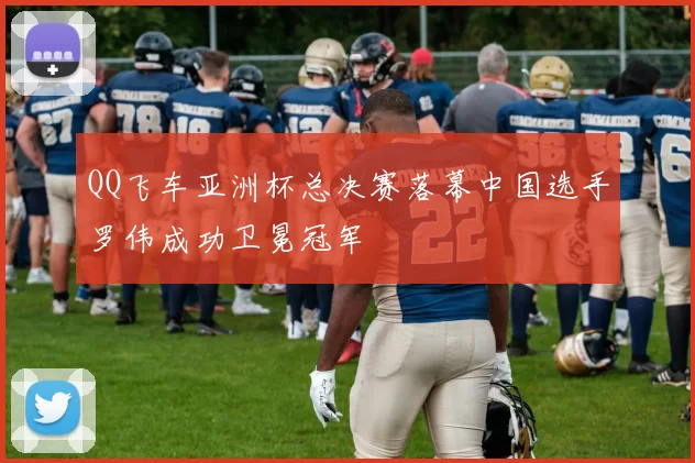 QQ飞车亚洲杯总决赛落幕中国选手罗伟成功卫冕冠军