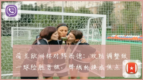 荷兰欧洲杯对阵西德：攻防调整致一球险胜晋级，锋线轮换成焦点