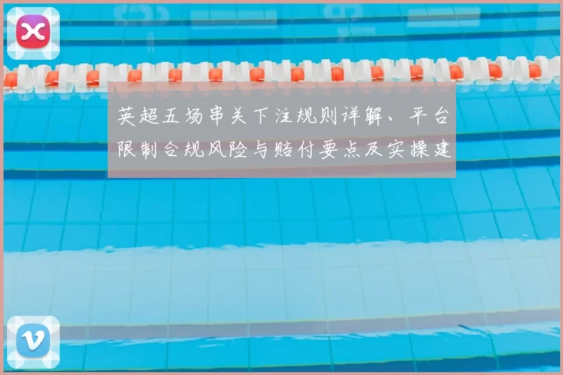 英超五场串关下注规则详解、平台限制合规风险与赔付要点及实操建议