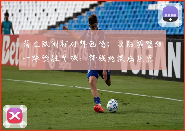 荷兰欧洲杯对阵西德：攻防调整致一球险胜晋级，锋线轮换成焦点