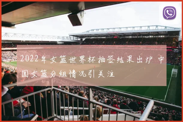 2022年女篮世界杯抽签结果出炉 中国女篮分组情况引关注