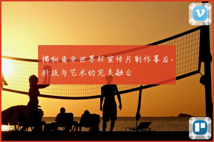 揭秘南非世界杯宣传片制作幕后,科技与艺术的完美融合