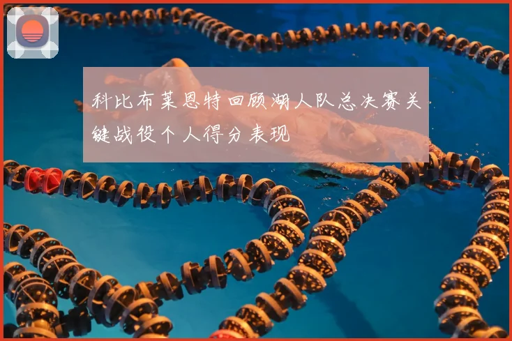科比布莱恩特回顾湖人队总决赛关键战役个人得分表现