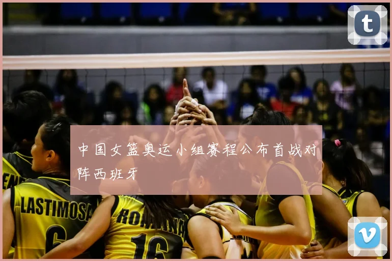 中国女篮奥运小组赛程公布首战对阵西班牙