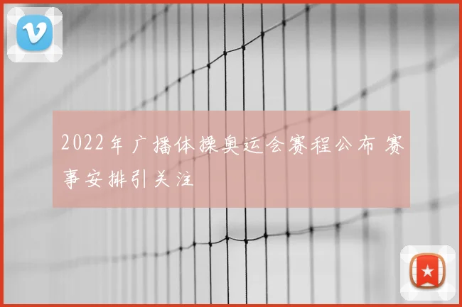 2022年广播体操奥运会赛程公布 赛事安排引关注