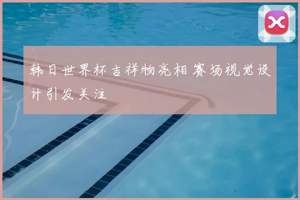 韩日世界杯吉祥物亮相 赛场视觉设计引发关注