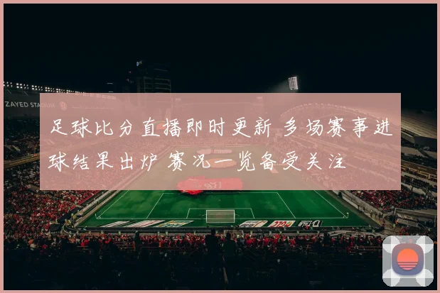 足球比分直播即时更新 多场赛事进球结果出炉 赛况一览备受关注