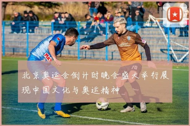北京奥运会倒计时晚会盛大举行展现中国文化与奥运精神