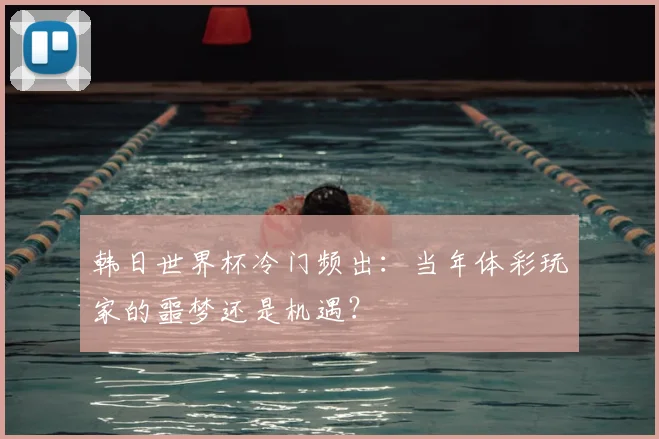 韩日世界杯冷门频出：当年体彩玩家的噩梦还是机遇？