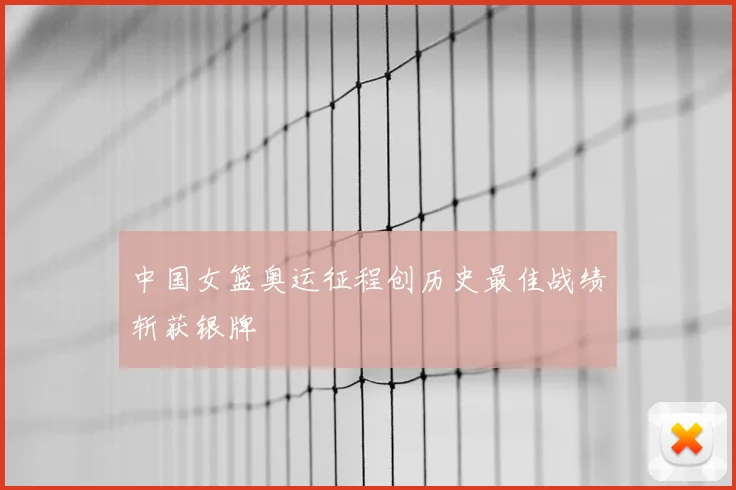 中国女篮奥运征程创历史最佳战绩斩获银牌