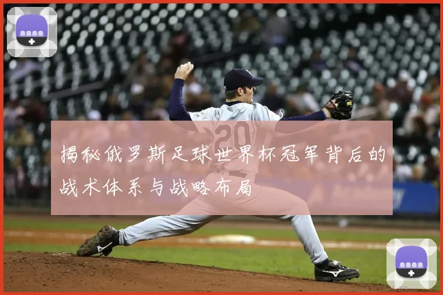 揭秘俄罗斯足球世界杯冠军背后的战术体系与战略布局