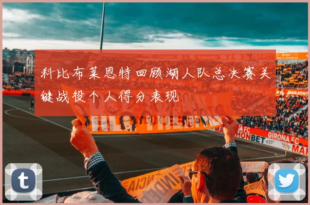 科比布莱恩特回顾湖人队总决赛关键战役个人得分表现