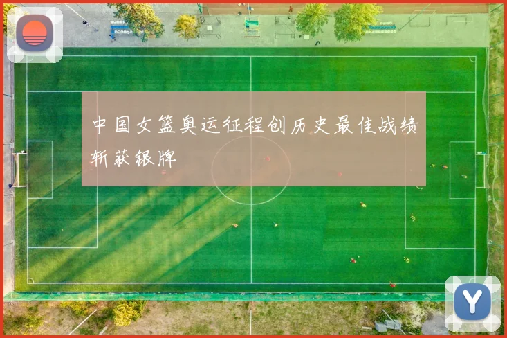 中国女篮奥运征程创历史最佳战绩斩获银牌