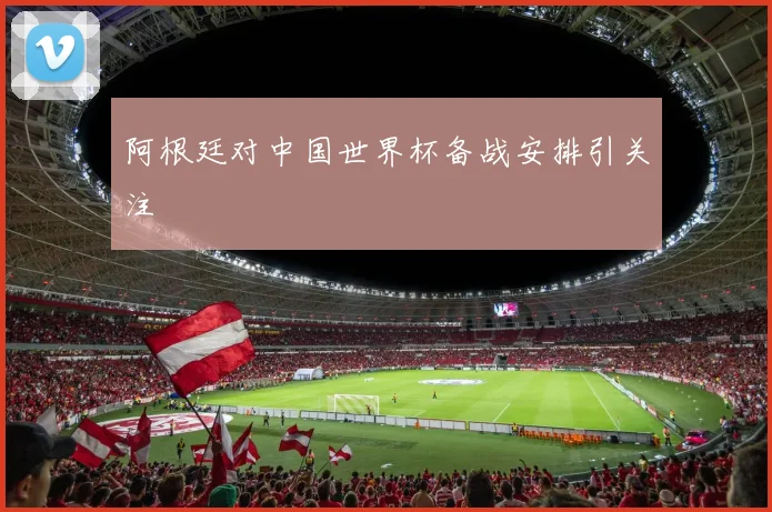 阿根廷对中国世界杯备战安排引关注
