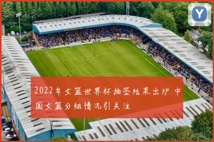 2022年女篮世界杯抽签结果出炉 中国女篮分组情况引关注