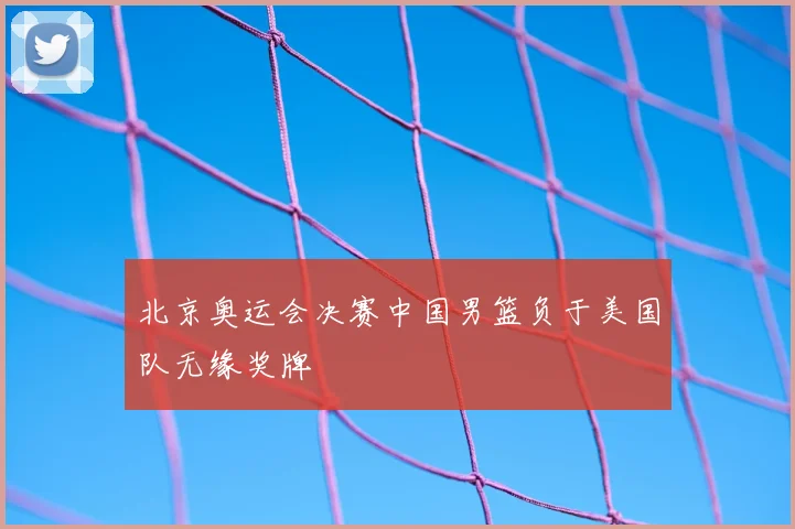 北京奥运会决赛中国男篮负于美国队无缘奖牌